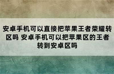 安卓手机可以直接把苹果王者荣耀转区吗 安卓手机可以把苹果区的王者转到安卓区吗